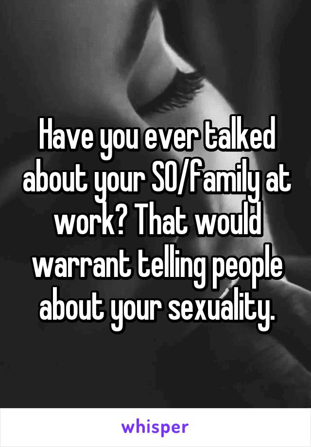 Have you ever talked about your SO/family at work? That would warrant telling people about your sexuality.