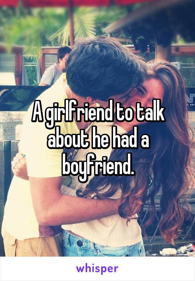 A girlfriend to talk about he had a boyfriend.