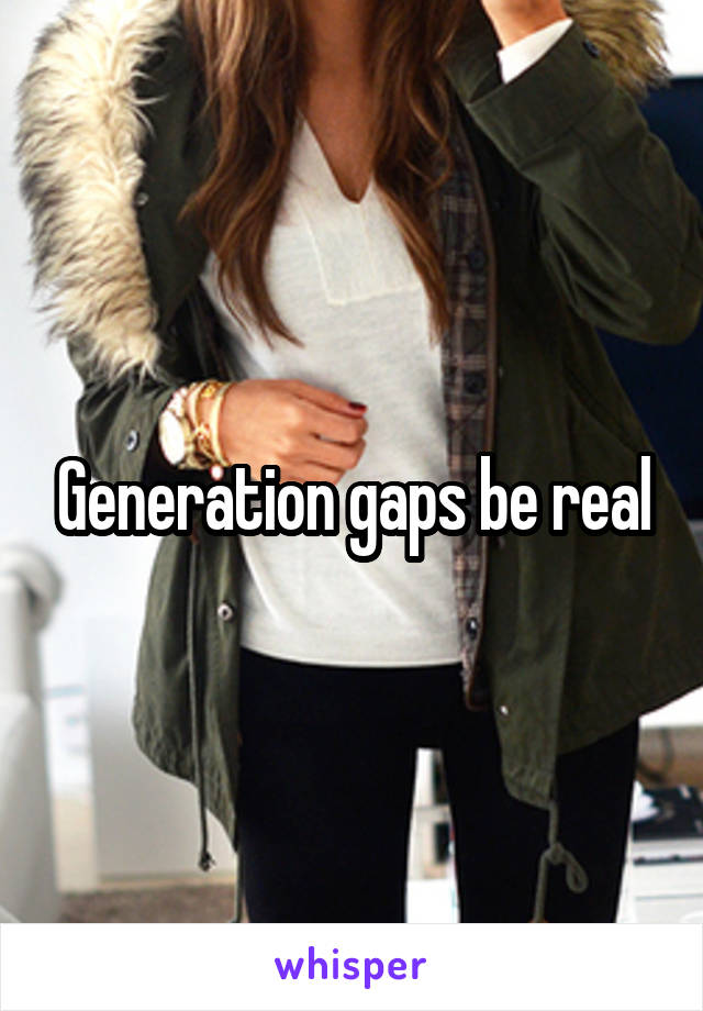 Generation gaps be real