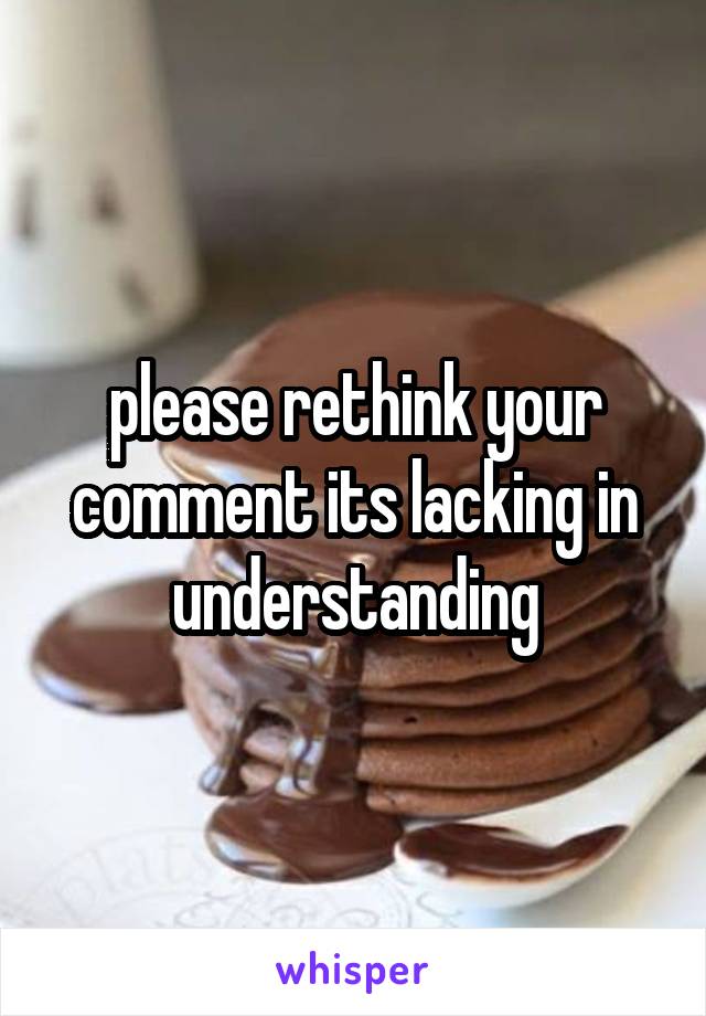 please rethink your comment its lacking in understanding