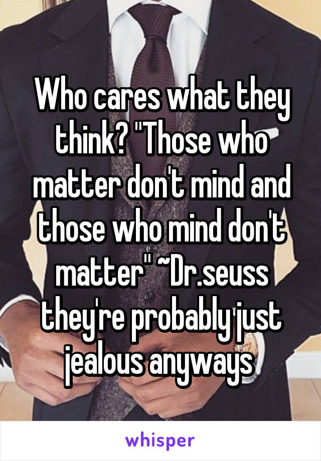 Who cares what they think? "Those who matter don't mind and those who mind don't matter" ~Dr.seuss they're probably just jealous anyways 