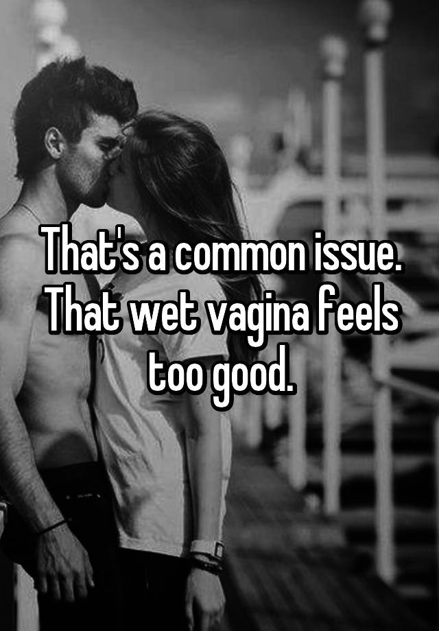That S A Common Issue That Wet Vagina Feels Too Good