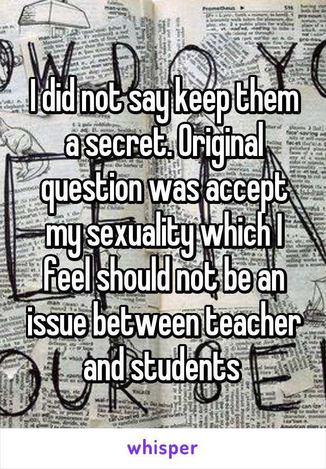 I did not say keep them a secret. Original question was accept my sexuality which I feel should not be an issue between teacher and students 