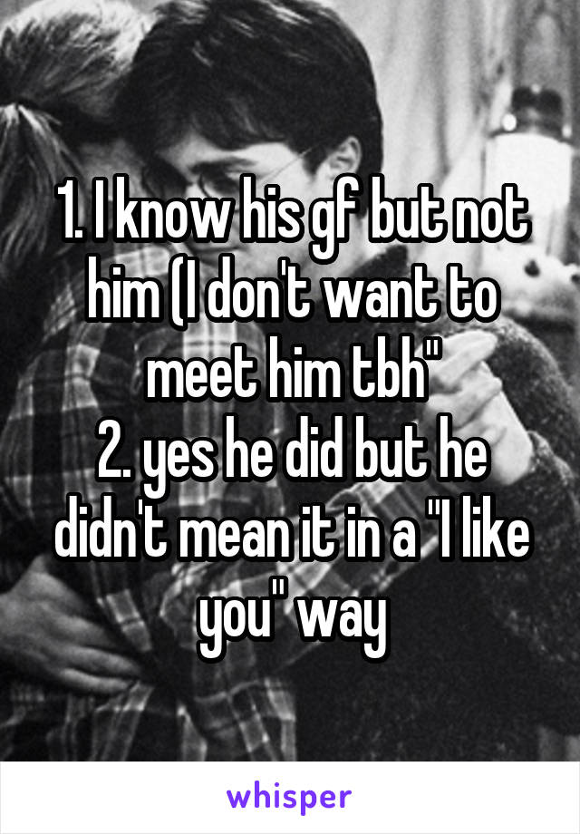 1. I know his gf but not him (I don't want to meet him tbh"
2. yes he did but he didn't mean it in a "I like you" way