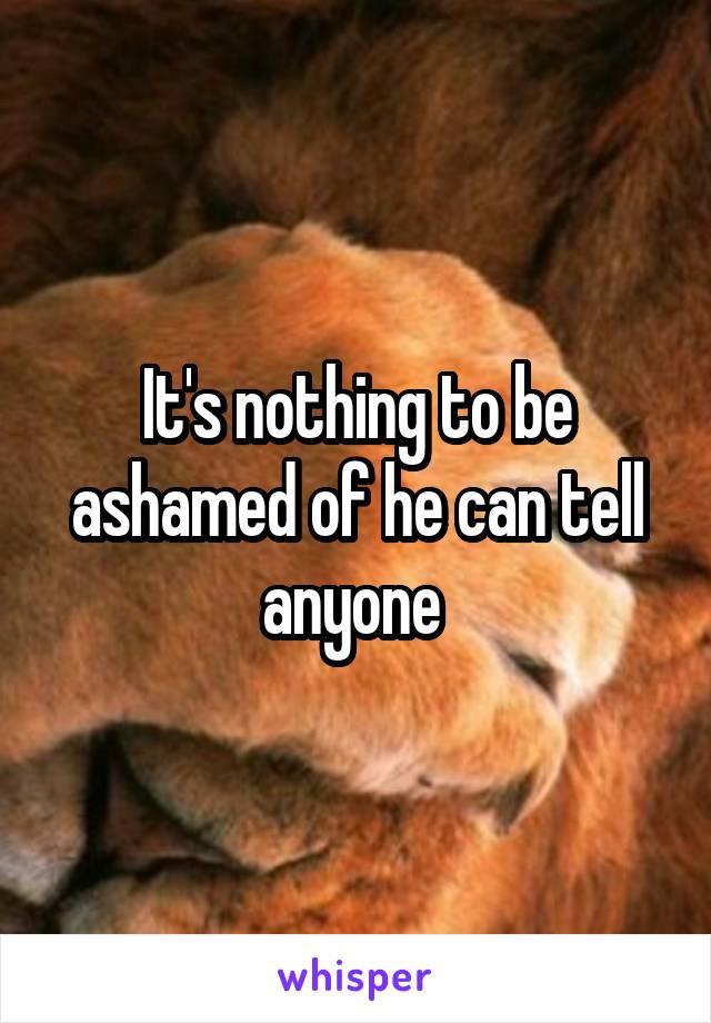 It's nothing to be ashamed of he can tell anyone 