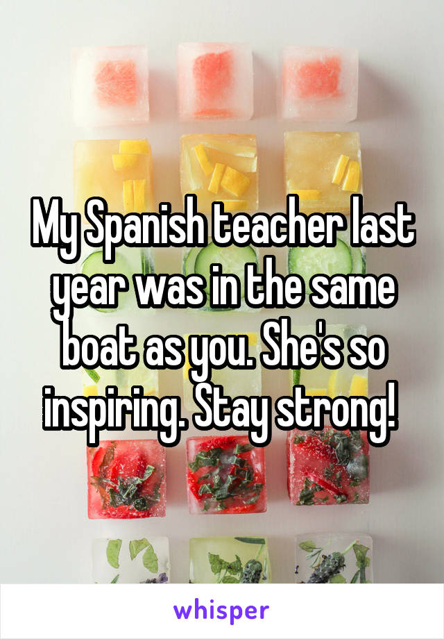 My Spanish teacher last year was in the same boat as you. She's so inspiring. Stay strong! 