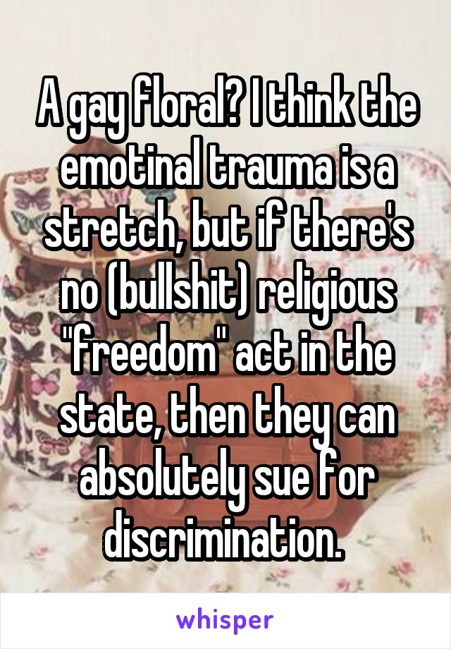 A gay floral? I think the emotinal trauma is a stretch, but if there's no (bullshit) religious "freedom" act in the state, then they can absolutely sue for discrimination. 