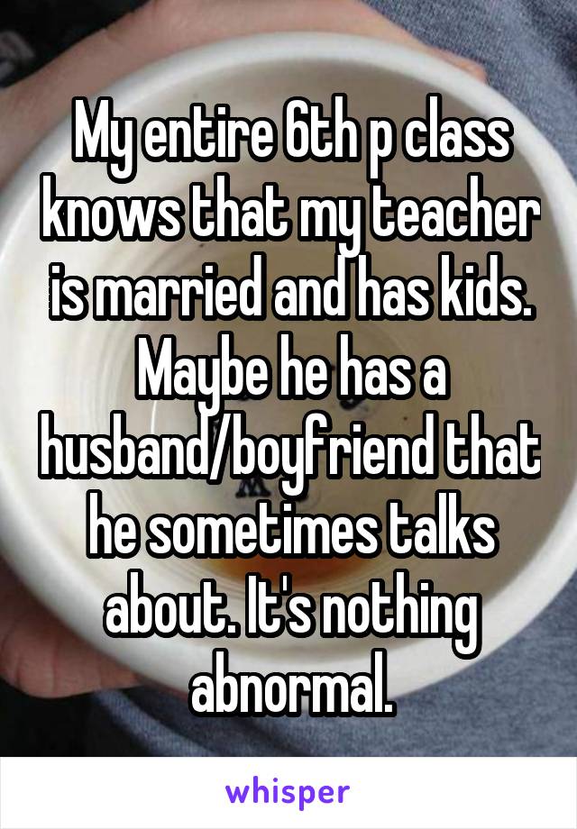 My entire 6th p class knows that my teacher is married and has kids. Maybe he has a husband/boyfriend that he sometimes talks about. It's nothing abnormal.