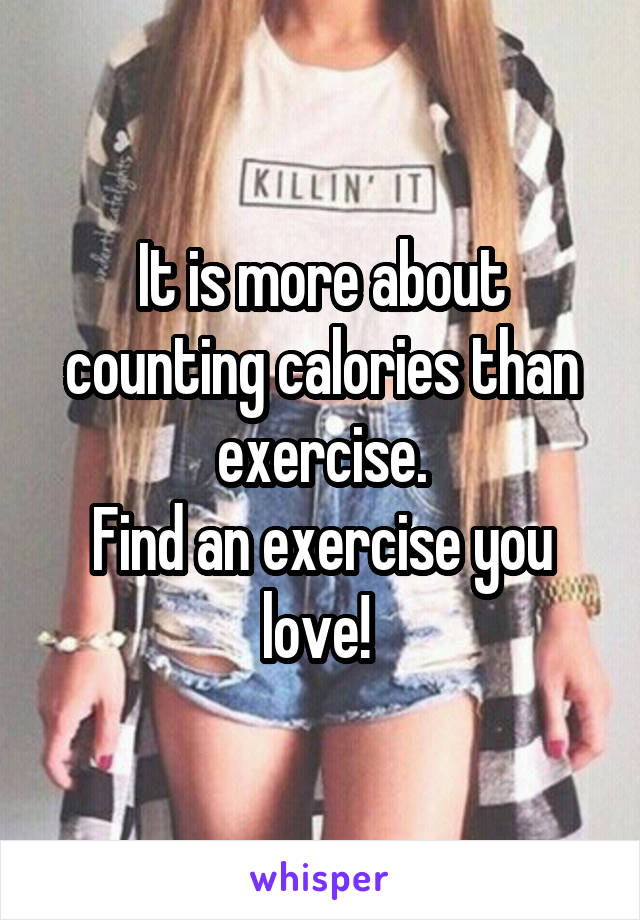 It is more about counting calories than exercise.
Find an exercise you love! 