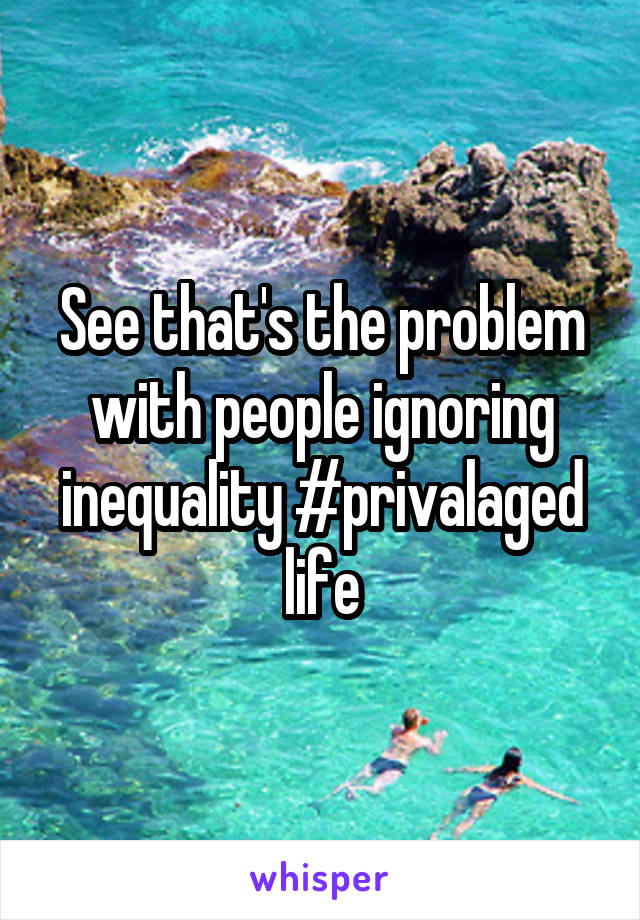 See that's the problem with people ignoring inequality #privalaged life