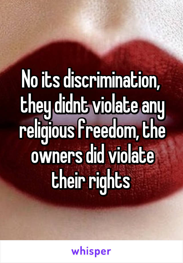 No its discrimination,  they didnt violate any religious freedom, the owners did violate their rights 