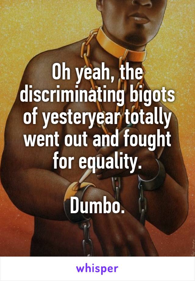 Oh yeah, the discriminating bigots of yesteryear totally went out and fought for equality.

Dumbo.