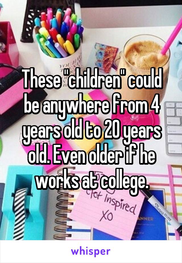 These "children" could be anywhere from 4 years old to 20 years old. Even older if he works at college.