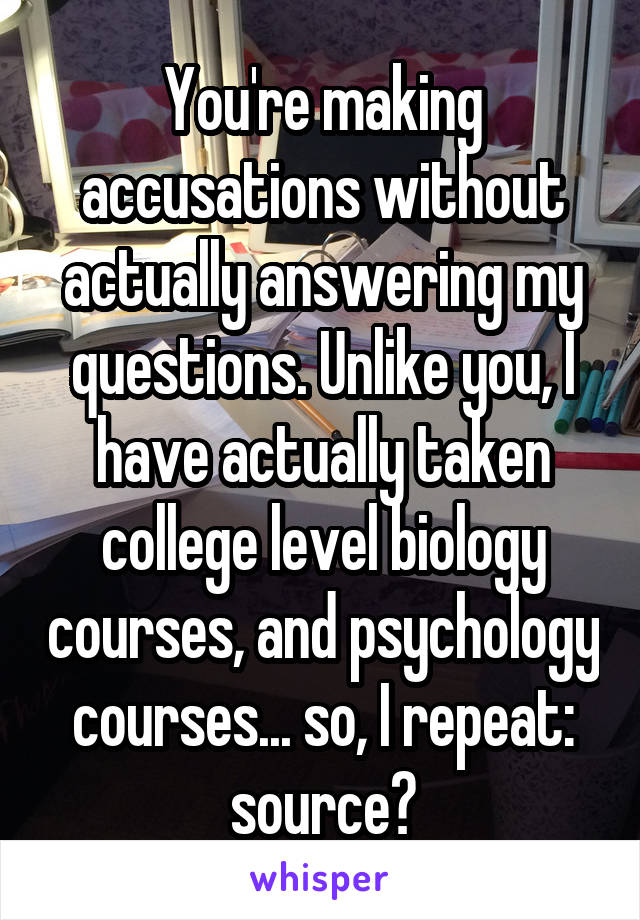 You're making accusations without actually answering my questions. Unlike you, I have actually taken college level biology courses, and psychology courses... so, I repeat: source?