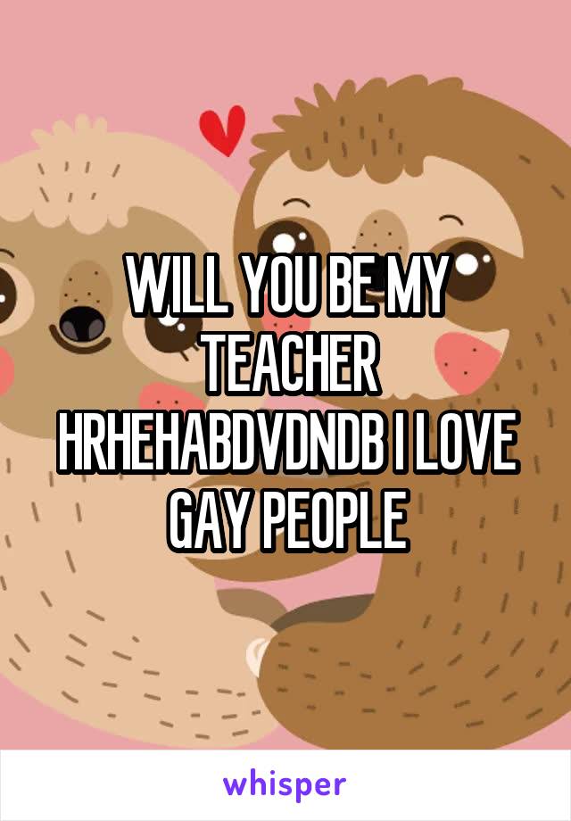 WILL YOU BE MY TEACHER HRHEHABDVDNDB I LOVE GAY PEOPLE