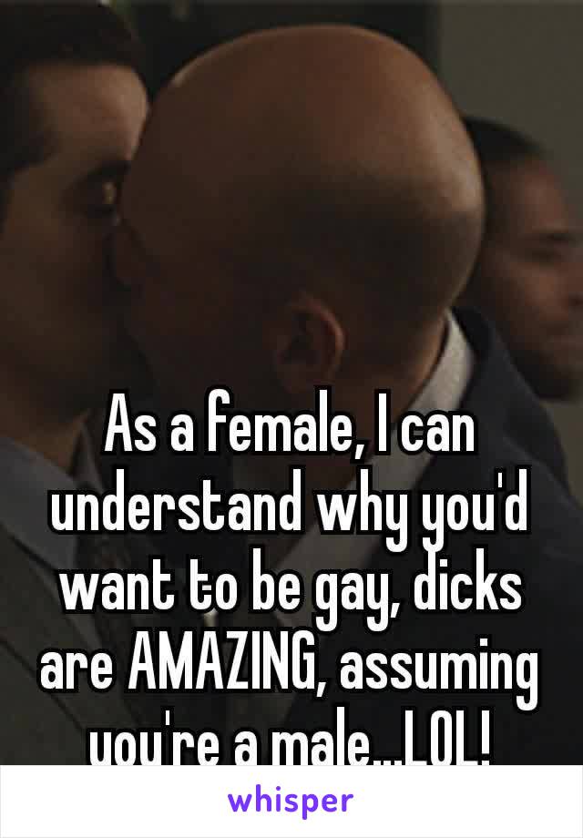 



As a female, I can understand why you'd want to be gay, dicks are AMAZING, assuming  you're a male…LOL!