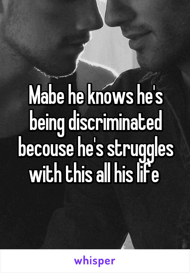 Mabe he knows he's being discriminated becouse he's struggles with this all his life 