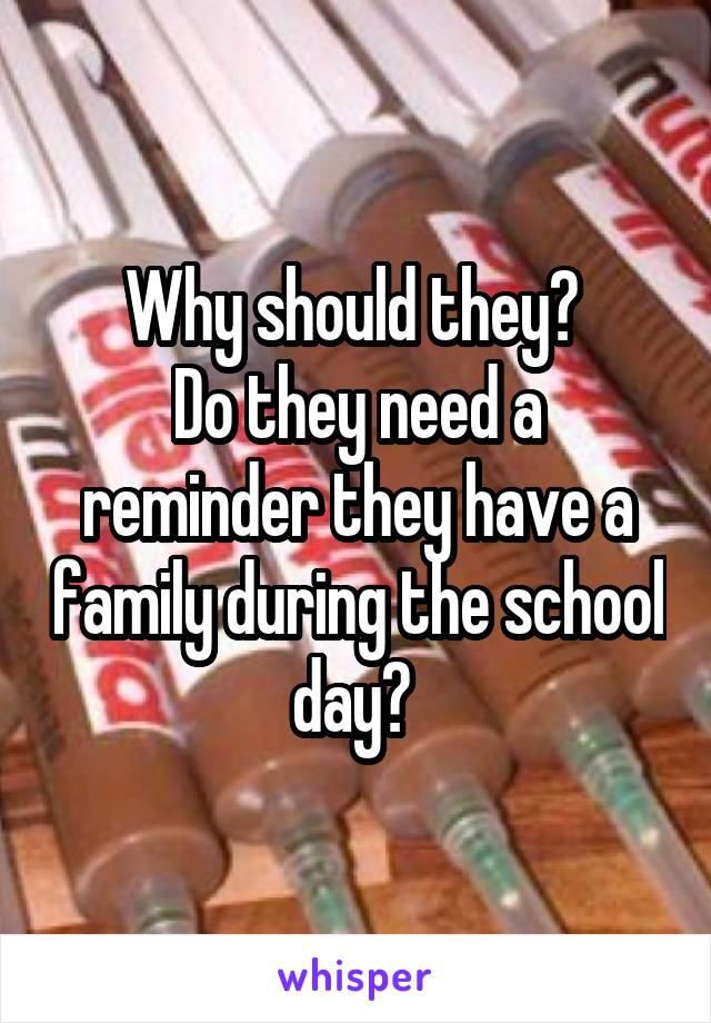 Why should they? 
Do they need a reminder they have a family during the school day? 