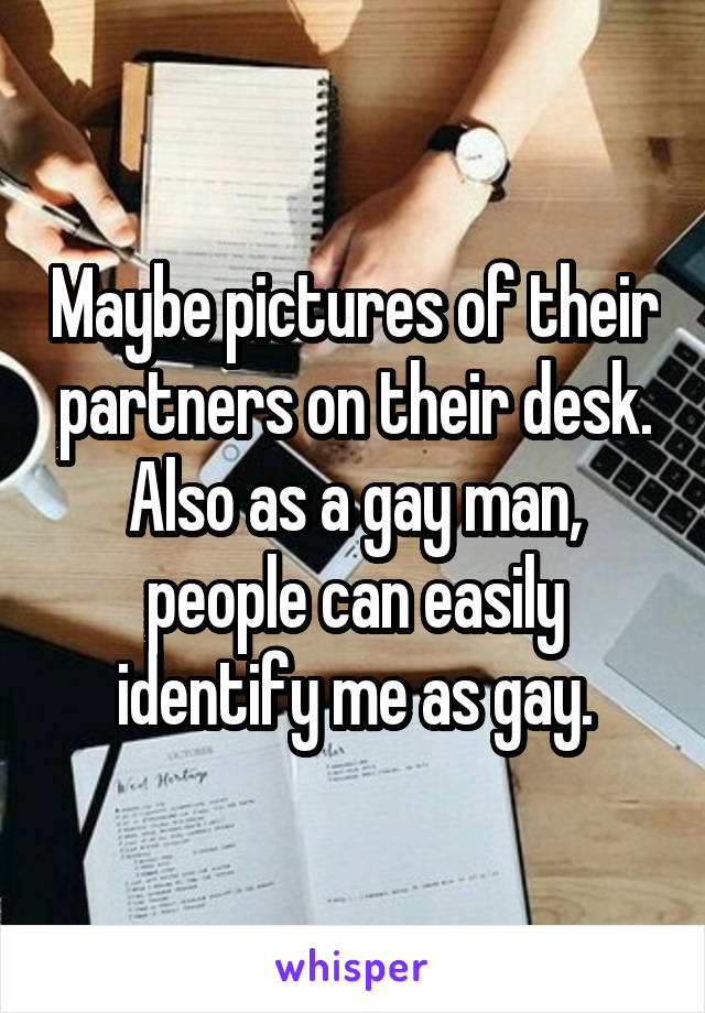 Maybe pictures of their partners on their desk. Also as a gay man, people can easily identify me as gay.