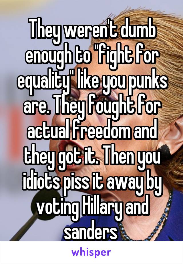 They weren't dumb enough to "fight for equality" like you punks are. They fought for actual freedom and they got it. Then you idiots piss it away by voting Hillary and sanders 