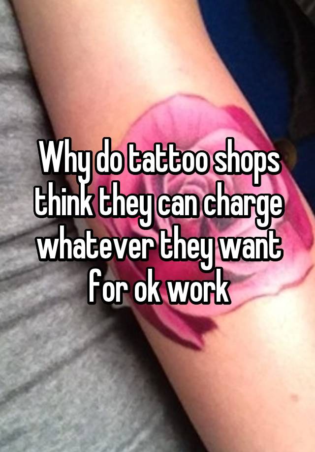 why-do-tattoo-shops-think-they-can-charge-whatever-they-want-for-ok-work