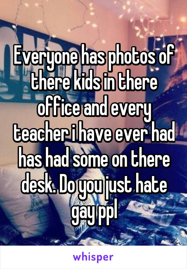 Everyone has photos of there kids in there office and every teacher i have ever had has had some on there desk. Do you just hate gay ppl