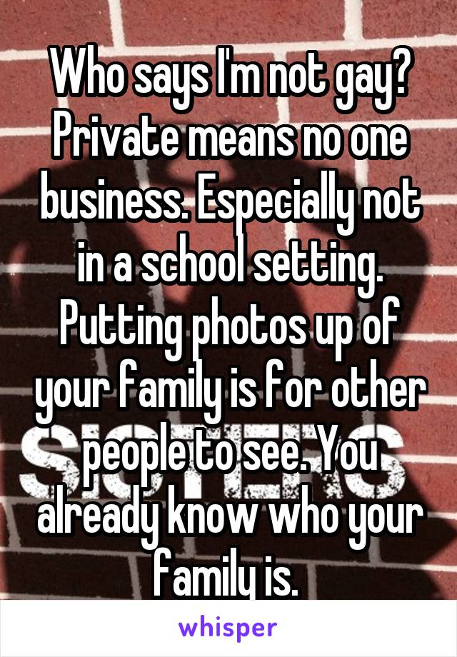 Who says I'm not gay? Private means no one business. Especially not in a school setting. Putting photos up of your family is for other people to see. You already know who your family is. 