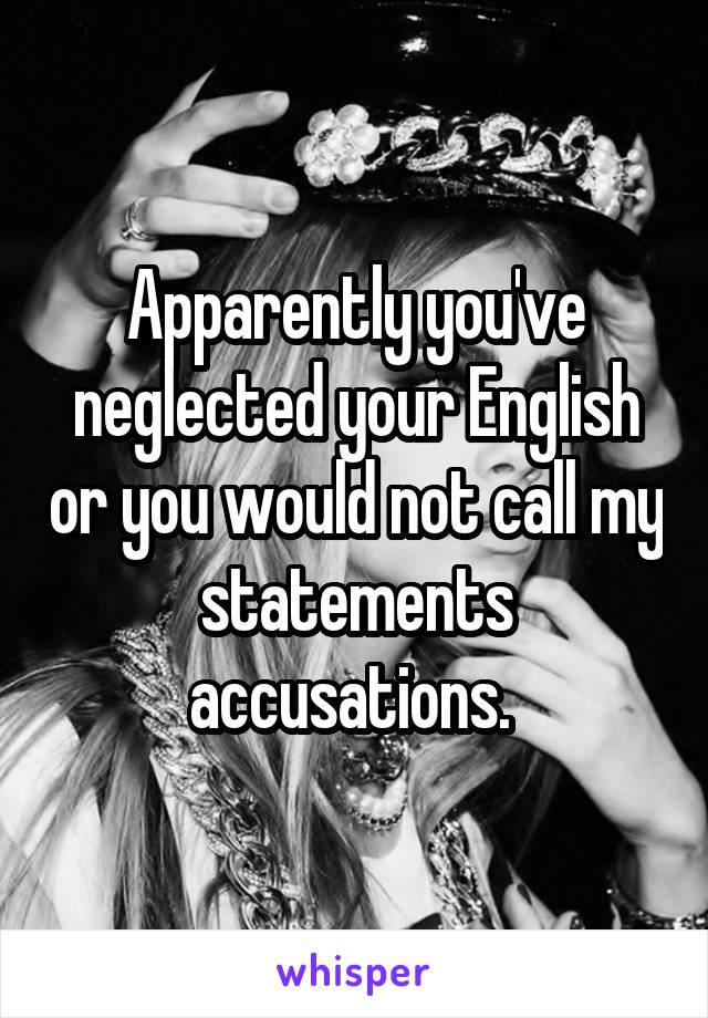 Apparently you've neglected your English or you would not call my statements accusations. 