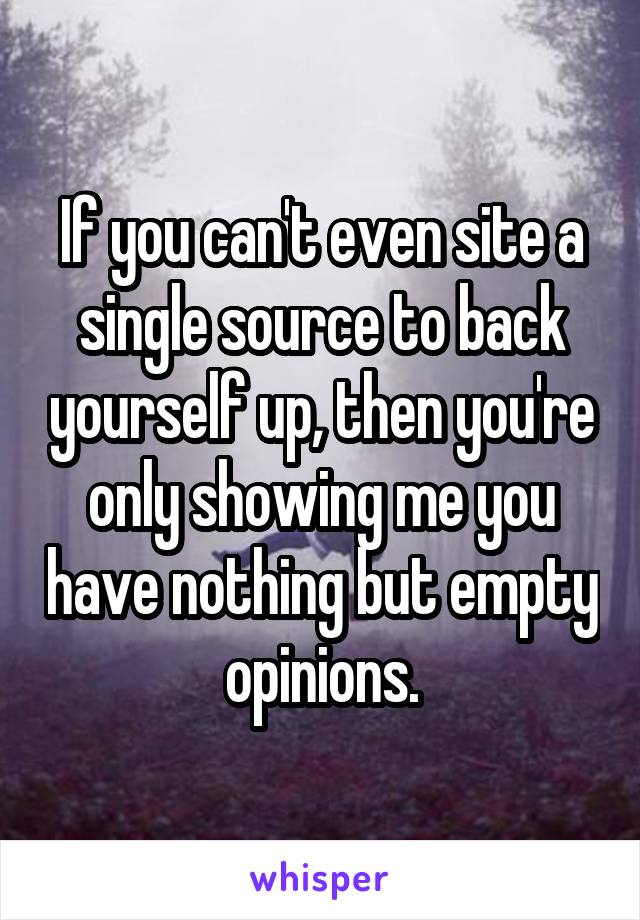 If you can't even site a single source to back yourself up, then you're only showing me you have nothing but empty opinions.