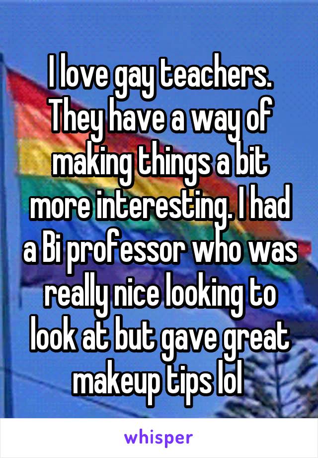 I love gay teachers. They have a way of making things a bit more interesting. I had a Bi professor who was really nice looking to look at but gave great makeup tips lol 