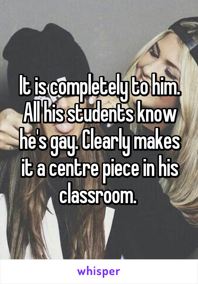 It is completely to him. All his students know he's gay. Clearly makes it a centre piece in his classroom. 