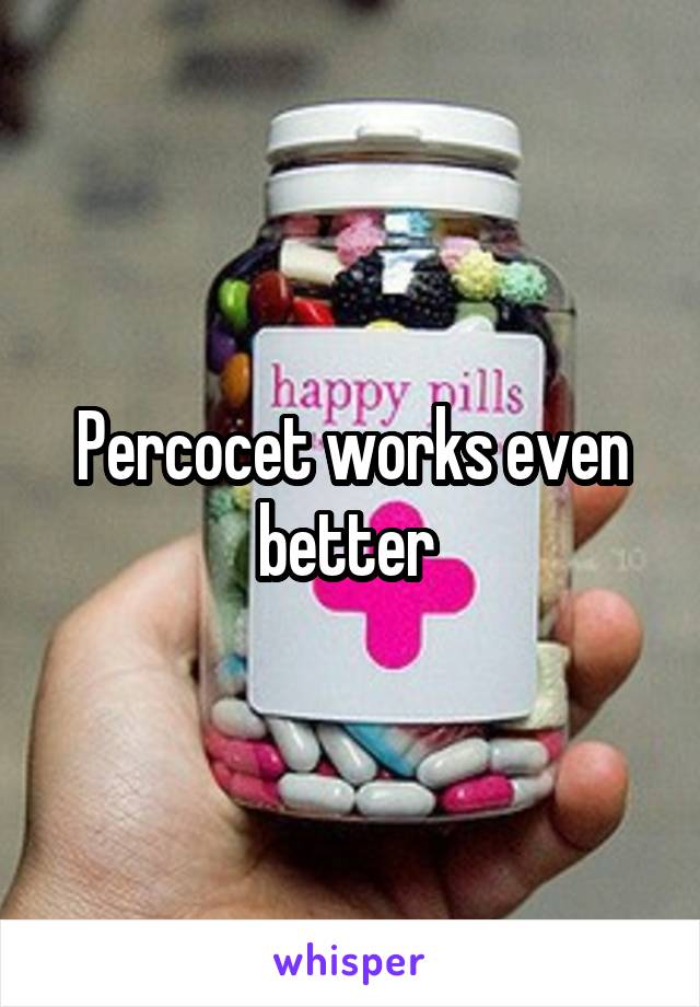 Percocet works even better 