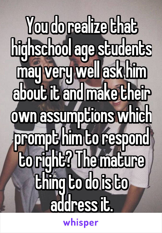 You do realize that highschool age students may very well ask him about it and make their own assumptions which prompt him to respond to right? The mature thing to do is to address it.