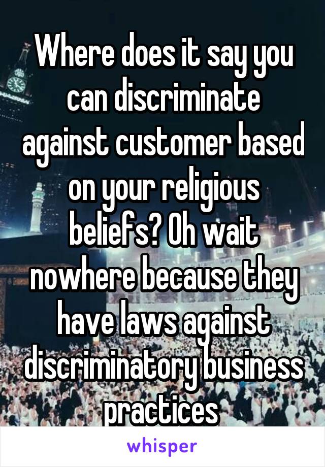 Where does it say you can discriminate against customer based on your religious beliefs? Oh wait nowhere because they have laws against discriminatory business practices 