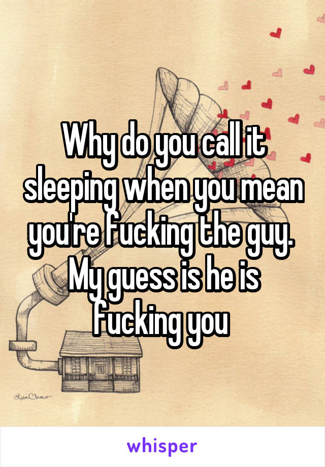 Why do you call it sleeping when you mean you're fucking the guy. 
My guess is he is fucking you 
