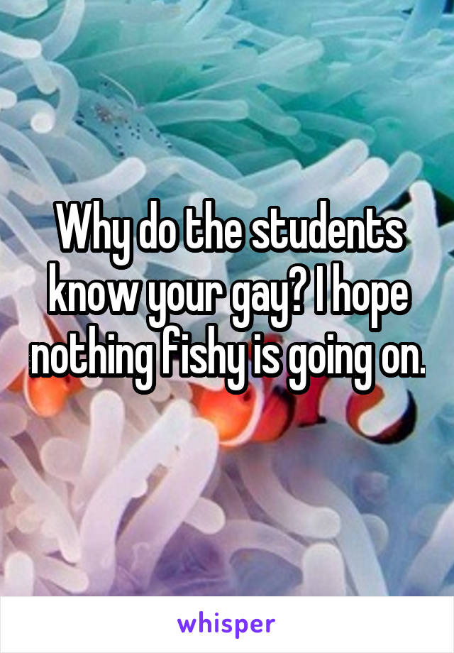 Why do the students know your gay? I hope nothing fishy is going on. 