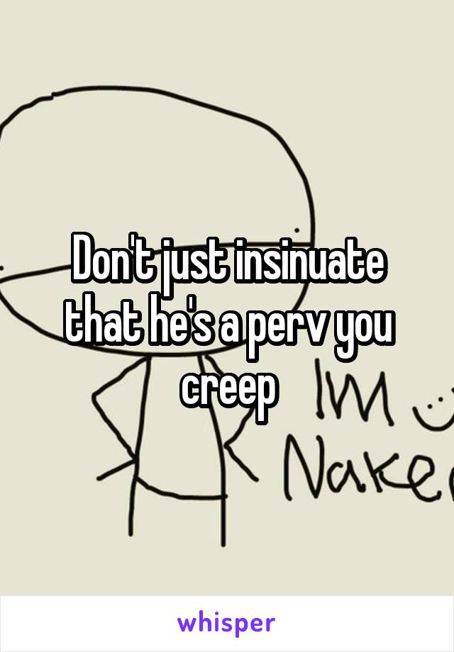 Don't just insinuate that he's a perv you creep