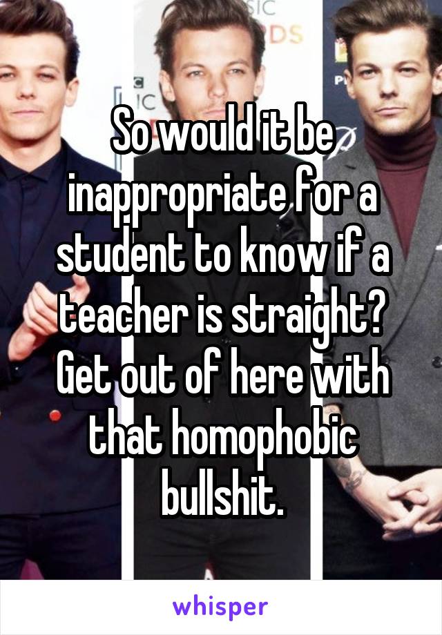 So would it be inappropriate for a student to know if a teacher is straight?
Get out of here with that homophobic bullshit.