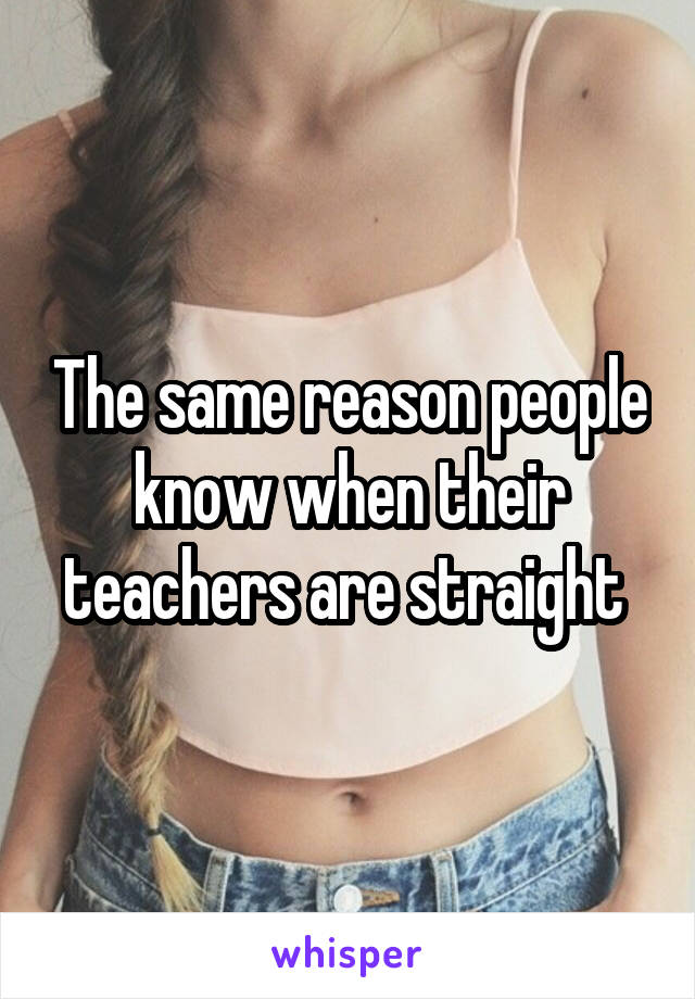 The same reason people know when their teachers are straight 