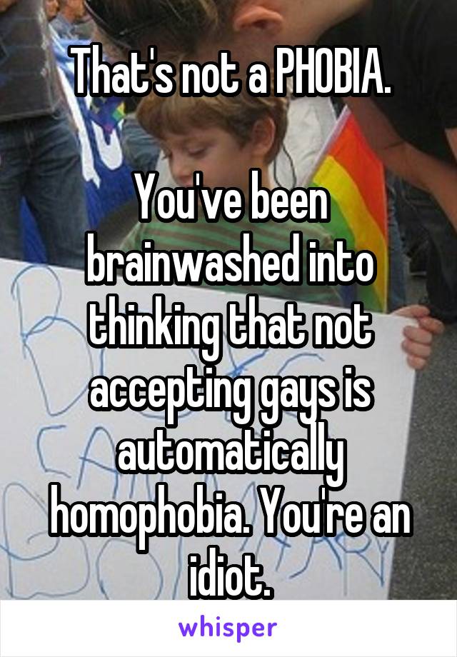 That's not a PHOBIA.

You've been brainwashed into thinking that not accepting gays is automatically homophobia. You're an idiot.