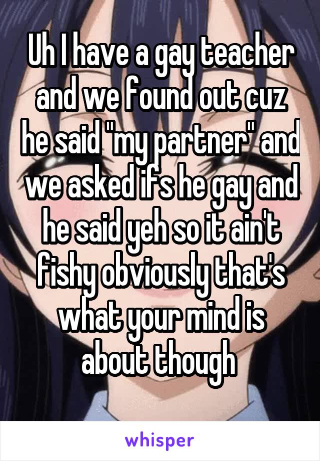 Uh I have a gay teacher and we found out cuz he said "my partner" and we asked ifs he gay and he said yeh so it ain't fishy obviously that's what your mind is about though 
