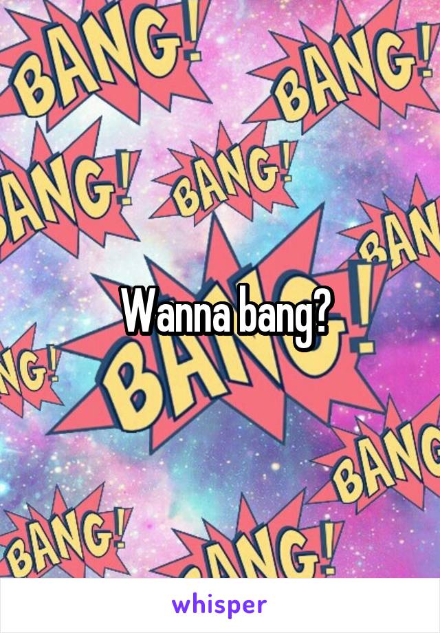  Wanna bang?