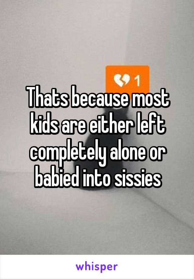 Thats because most kids are either left completely alone or babied into sissies
