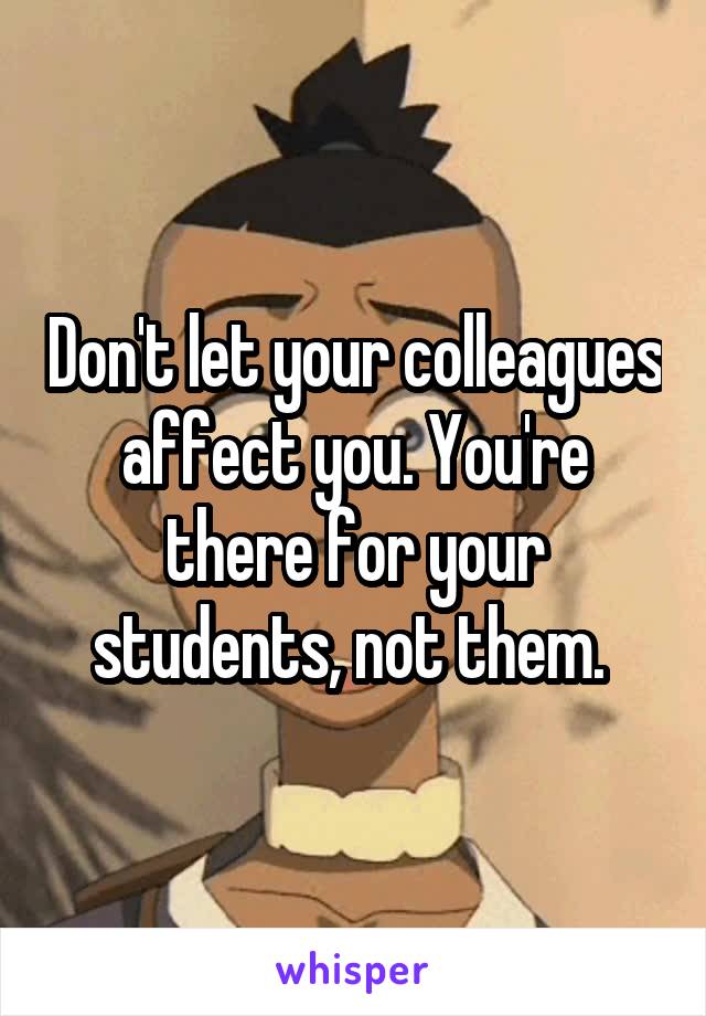 Don't let your colleagues affect you. You're there for your students, not them. 