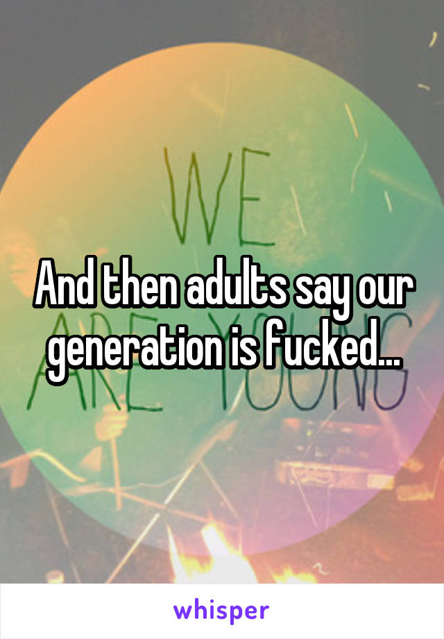 And then adults say our generation is fucked...