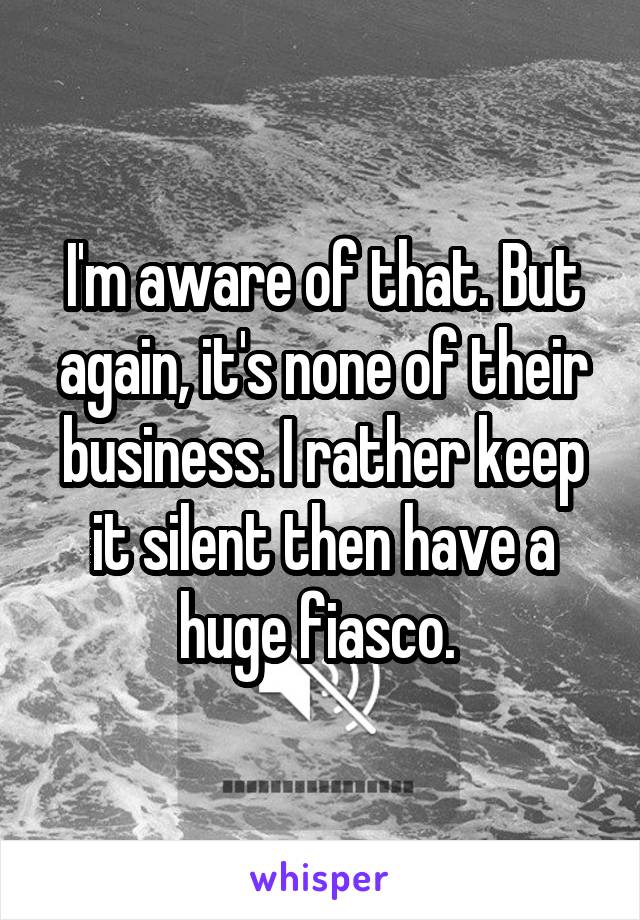 I'm aware of that. But again, it's none of their business. I rather keep it silent then have a huge fiasco. 