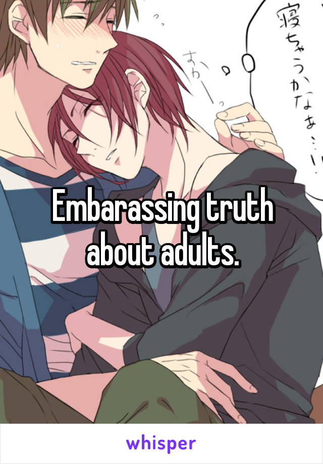 Embarassing truth about adults.