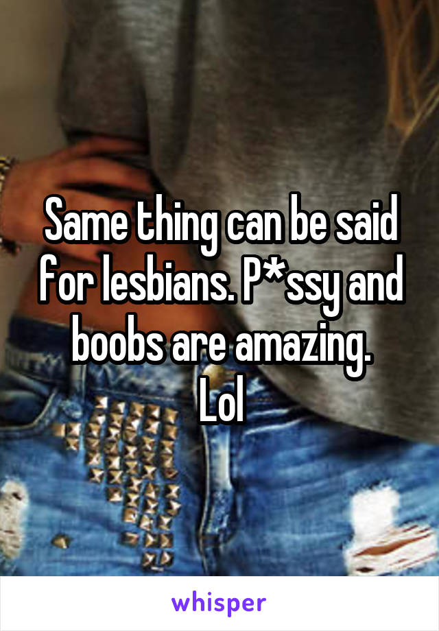 Same thing can be said for lesbians. P*ssy and boobs are amazing.
Lol