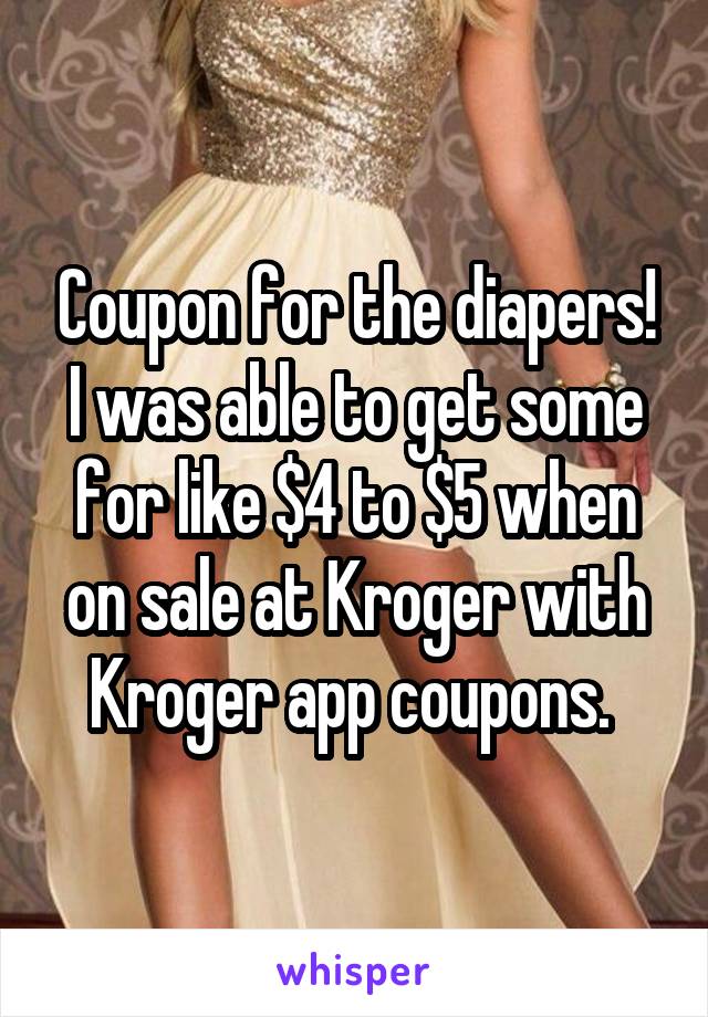 Coupon for the diapers! I was able to get some for like $4 to $5 when on sale at Kroger with Kroger app coupons. 