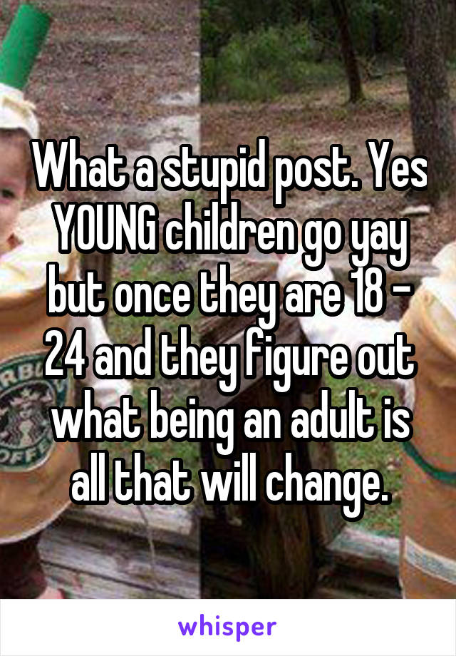 What a stupid post. Yes YOUNG children go yay but once they are 18 - 24 and they figure out what being an adult is all that will change.